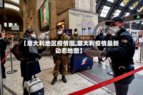 【意大利地区疫情图,意大利疫情最新动态地图】