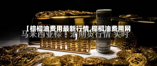 【棕榈油费用最新行情,棕榈油费用网】-第2张图片