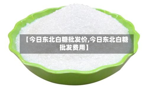 【今日东北白糖批发价,今日东北白糖批发费用】