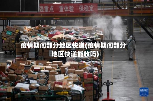 疫情期间部分地区快递(疫情期间部分地区快递能收吗)