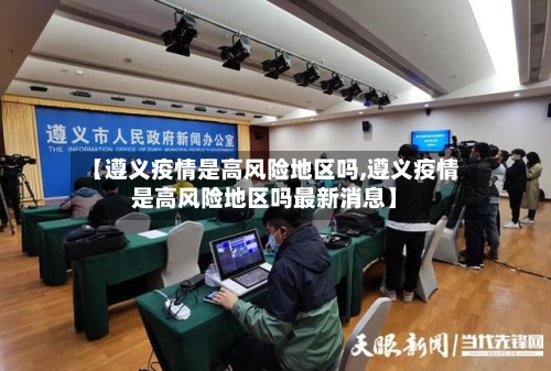 【遵义疫情是高风险地区吗,遵义疫情是高风险地区吗最新消息】