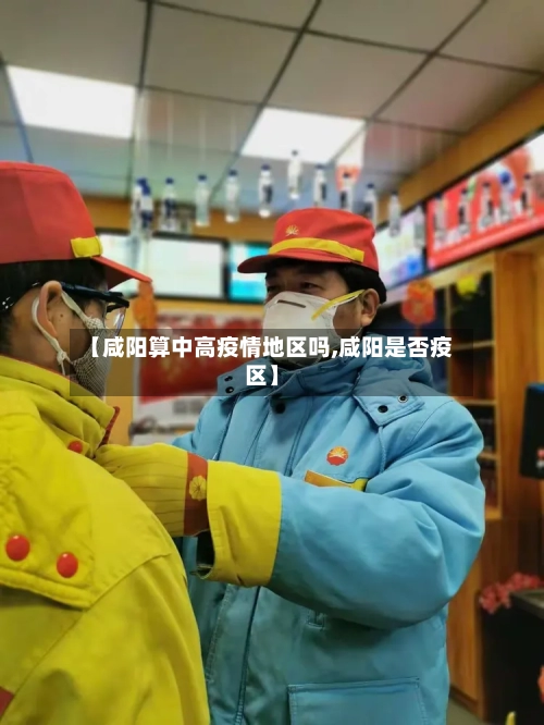 【咸阳算中高疫情地区吗,咸阳是否疫区】