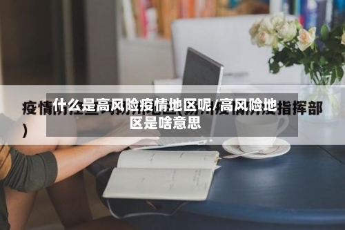 什么是高风险疫情地区呢/高风险地区是啥意思-第3张图片