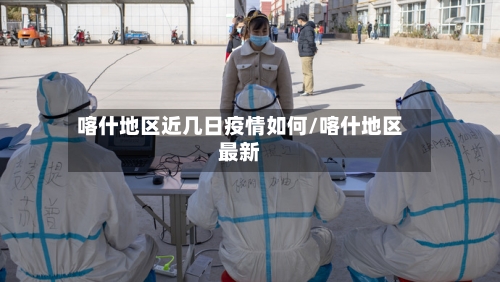 喀什地区近几日疫情如何/喀什地区最新-第3张图片