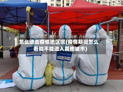 怎么进去疫情地区呢(疫情期间怎么看能不能进入其他城市)