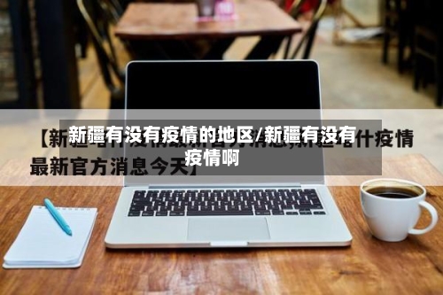 新疆有没有疫情的地区/新疆有没有疫情啊-第3张图片
