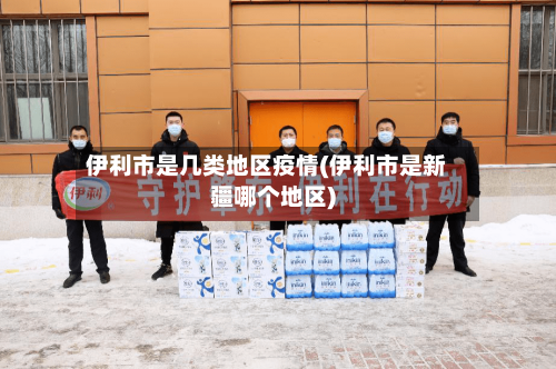 伊利市是几类地区疫情(伊利市是新疆哪个地区)