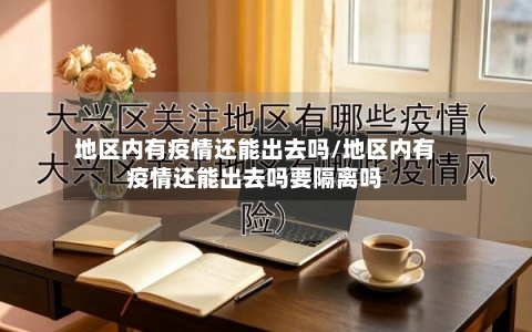 地区内有疫情还能出去吗/地区内有疫情还能出去吗要隔离吗