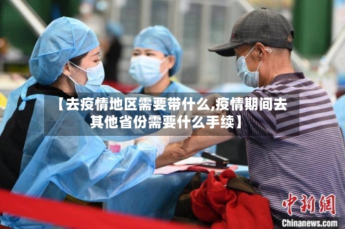 【去疫情地区需要带什么,疫情期间去其他省份需要什么手续】