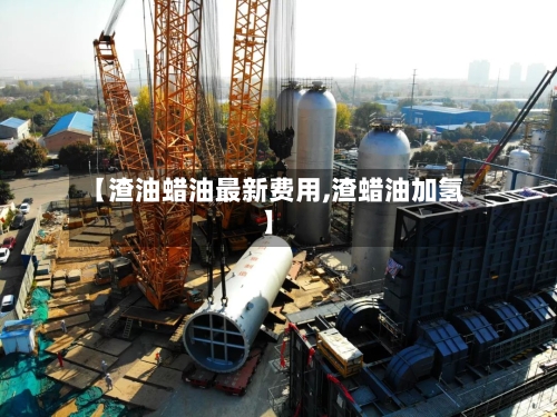 【渣油蜡油最新费用,渣蜡油加氢】-第3张图片