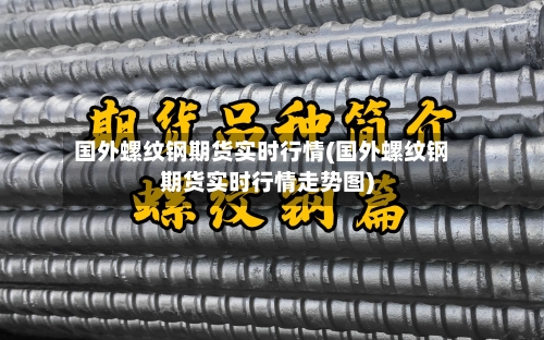国外螺纹钢期货实时行情(国外螺纹钢期货实时行情走势图)-第2张图片