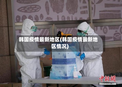 韩国疫情最新地区(韩国疫情最新地区情况)