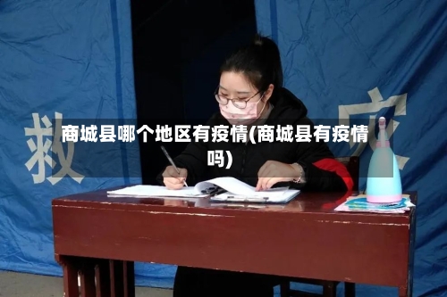 商城县哪个地区有疫情(商城县有疫情吗)-第2张图片