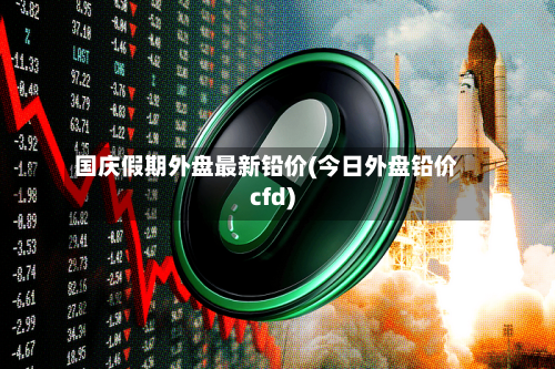 国庆假期外盘最新铅价(今日外盘铅价cfd)