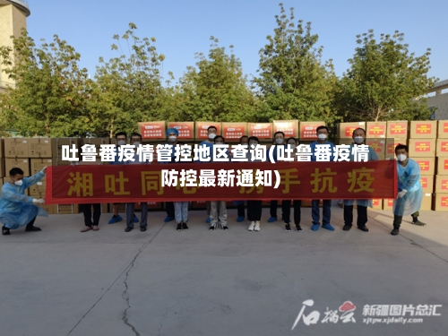 吐鲁番疫情管控地区查询(吐鲁番疫情防控最新通知)-第2张图片