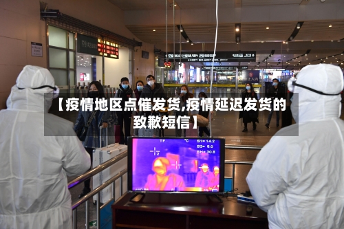 【疫情地区点催发货,疫情延迟发货的致歉短信】