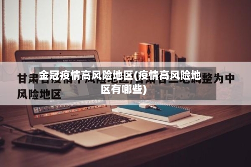 金冠疫情高风险地区(疫情高风险地区有哪些)