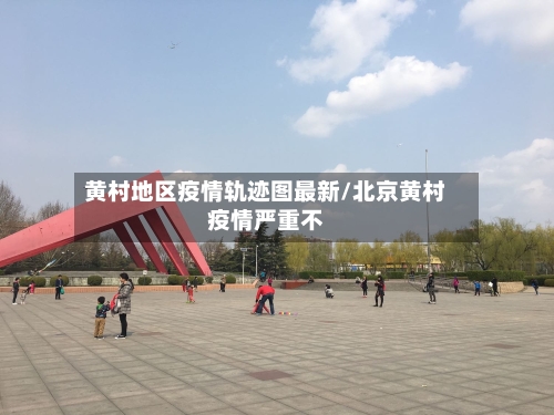 黄村地区疫情轨迹图最新/北京黄村疫情严重不