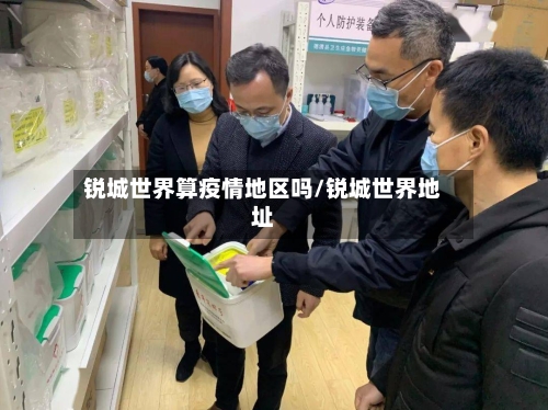 锐城世界算疫情地区吗/锐城世界地址
