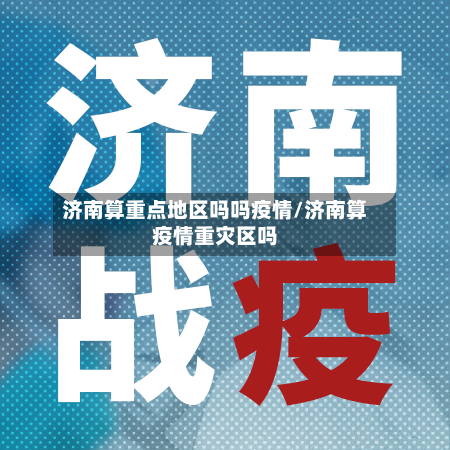 济南算重点地区吗吗疫情/济南算疫情重灾区吗-第2张图片