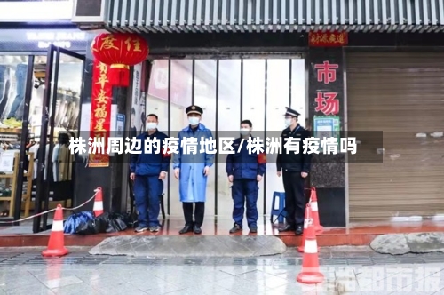 株洲周边的疫情地区/株洲有疫情吗-第2张图片