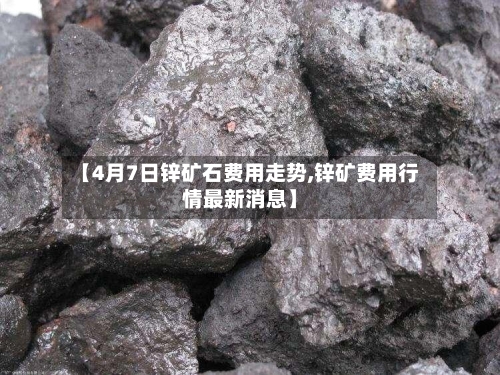 【4月7日锌矿石费用走势,锌矿费用行情最新消息】-第2张图片