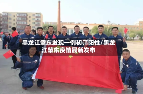 黑龙江肇东发现一例初筛阳性/黑龙江肇东疫情最新发布
