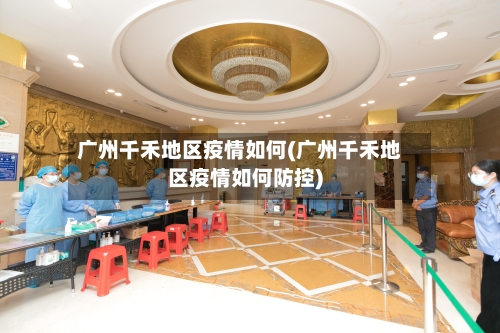 广州千禾地区疫情如何(广州千禾地区疫情如何防控)-第2张图片