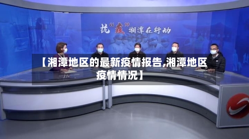 【湘潭地区的最新疫情报告,湘潭地区疫情情况】