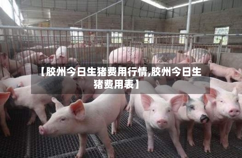 【胶州今日生猪费用行情,胶州今日生猪费用表】-第2张图片