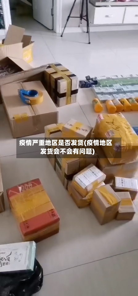 疫情严重地区是否发货(疫情地区发货会不会有问题)-第2张图片