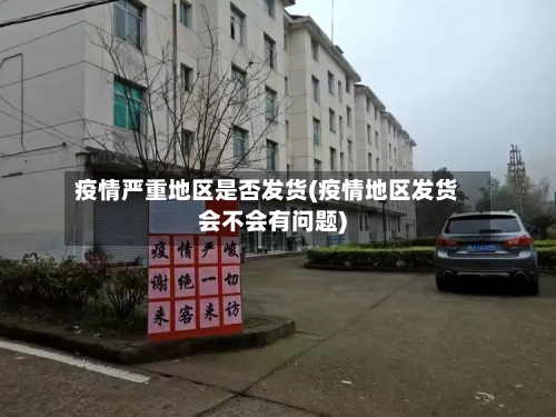 疫情严重地区是否发货(疫情地区发货会不会有问题)-第3张图片