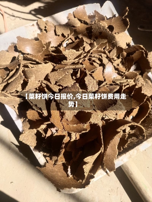 【菜籽饼今日报价,今日菜籽饼费用走势】
