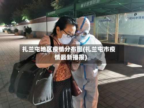 扎兰屯地区疫情分布图(扎兰屯市疫情最新播报)-第2张图片