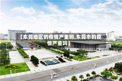 【东莞地区的疫情严重吗,东莞市的疫情严重吗】-第2张图片