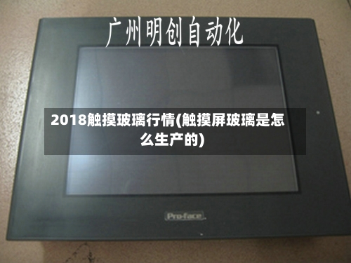2018触摸玻璃行情(触摸屏玻璃是怎么生产的)-第2张图片
