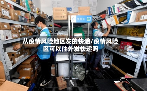从疫情风险地区发的快递/疫情风险区可以往外发快递吗