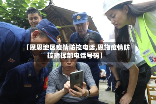 【恩思地区疫情防控电话,恩施疫情防控指挥部电话号码】