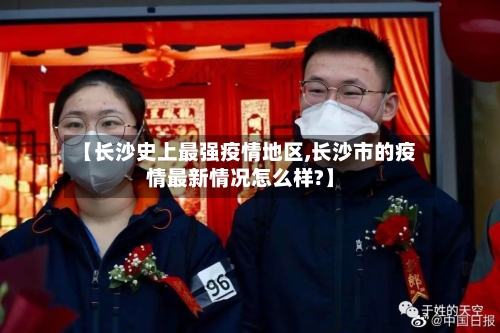 【长沙史上最强疫情地区,长沙市的疫情最新情况怎么样?】-第2张图片