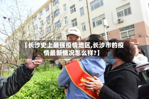 【长沙史上最强疫情地区,长沙市的疫情最新情况怎么样?】-第3张图片