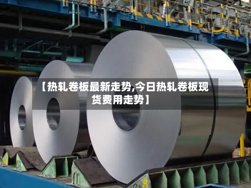 【热轧卷板最新走势,今日热轧卷板现货费用走势】-第2张图片
