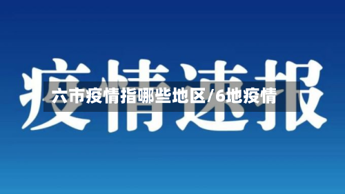 六市疫情指哪些地区/6地疫情-第3张图片
