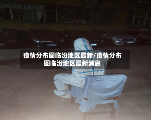 疫情分布图临汾地区最新/疫情分布图临汾地区最新消息-第3张图片