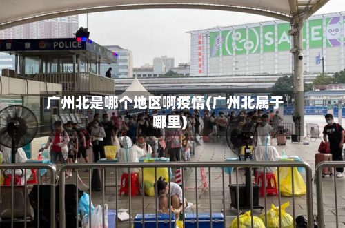 广州北是哪个地区啊疫情(广州北属于哪里)-第2张图片