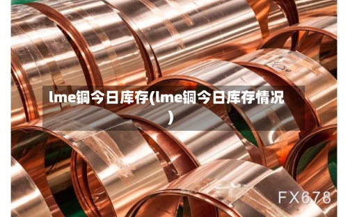 lme铜今日库存(lme铜今日库存情况)