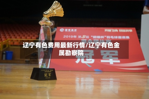 辽宁有色费用最新行情/辽宁有色金属勘察院