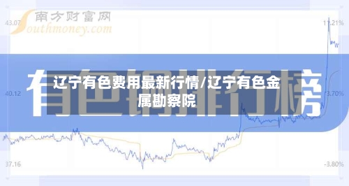 辽宁有色费用最新行情/辽宁有色金属勘察院-第2张图片