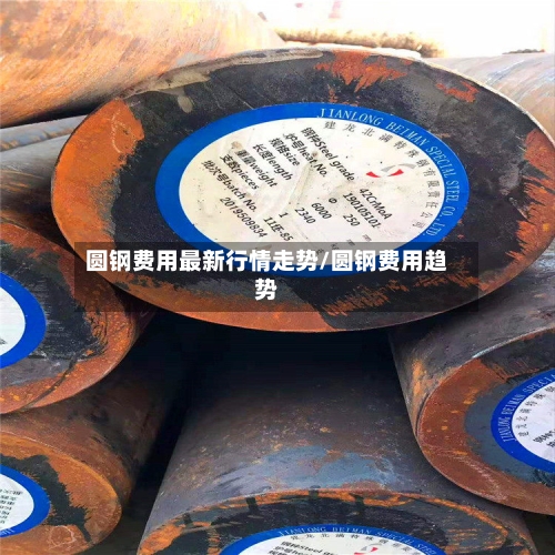 圆钢费用最新行情走势/圆钢费用趋势-第2张图片