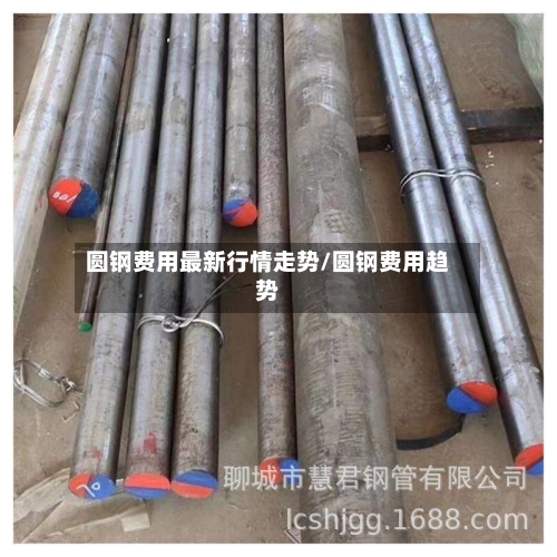 圆钢费用最新行情走势/圆钢费用趋势