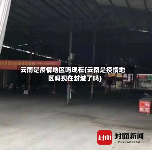 云南是疫情地区吗现在(云南是疫情地区吗现在封城了吗)-第3张图片